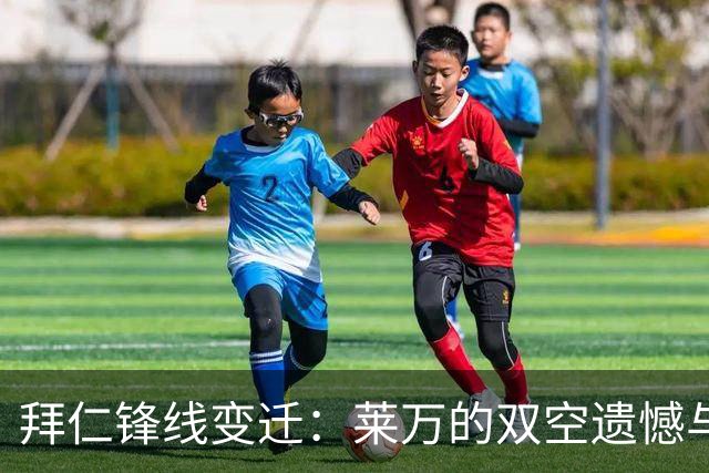 拜仁锋线变迁：莱万的双空遗憾与凯恩的辉煌荣誉